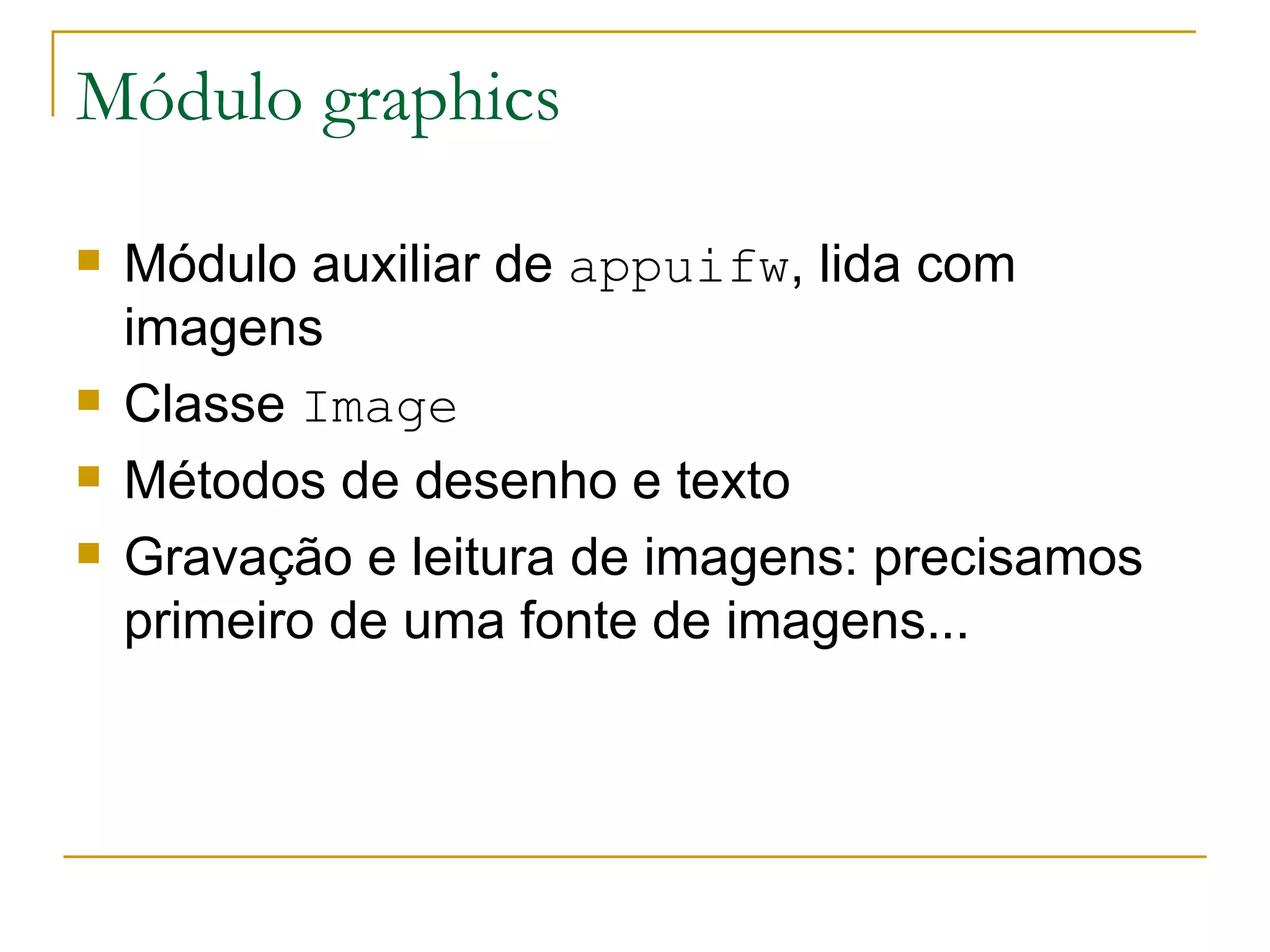 Módulo graphics Módulo auxiliar de appuifw , lida com imagens Classe Image Métodos de desenho e texto Gravação e leitura de imagens: precisamos primeiro de uma fonte de imagens... 