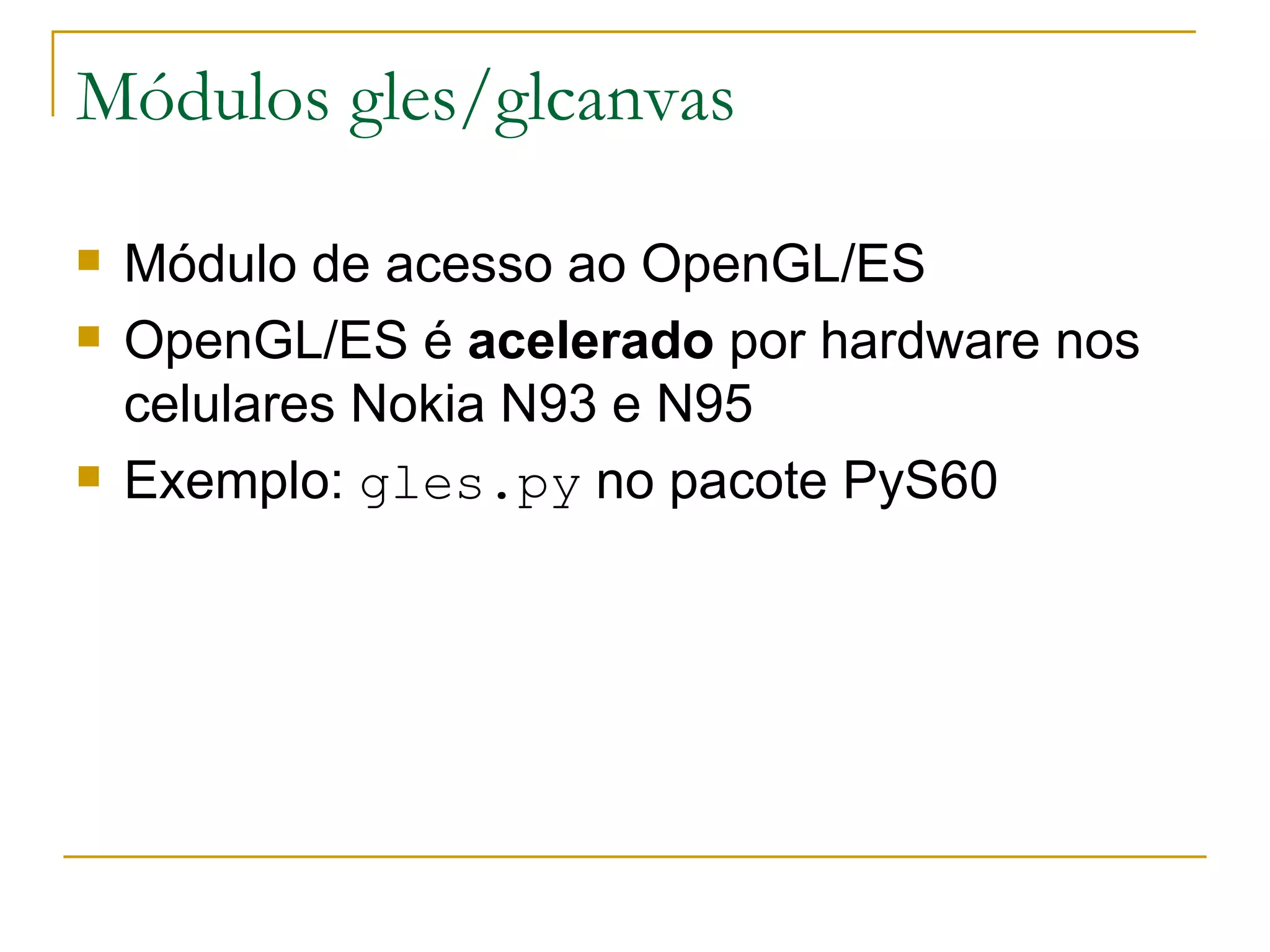 Módulos gles/glcanvas Módulo de acesso ao OpenGL/ES OpenGL/ES é acelerado por hardware nos celulares Nokia N93 e N95 Exemplo: gles.py no pacote PyS60 
