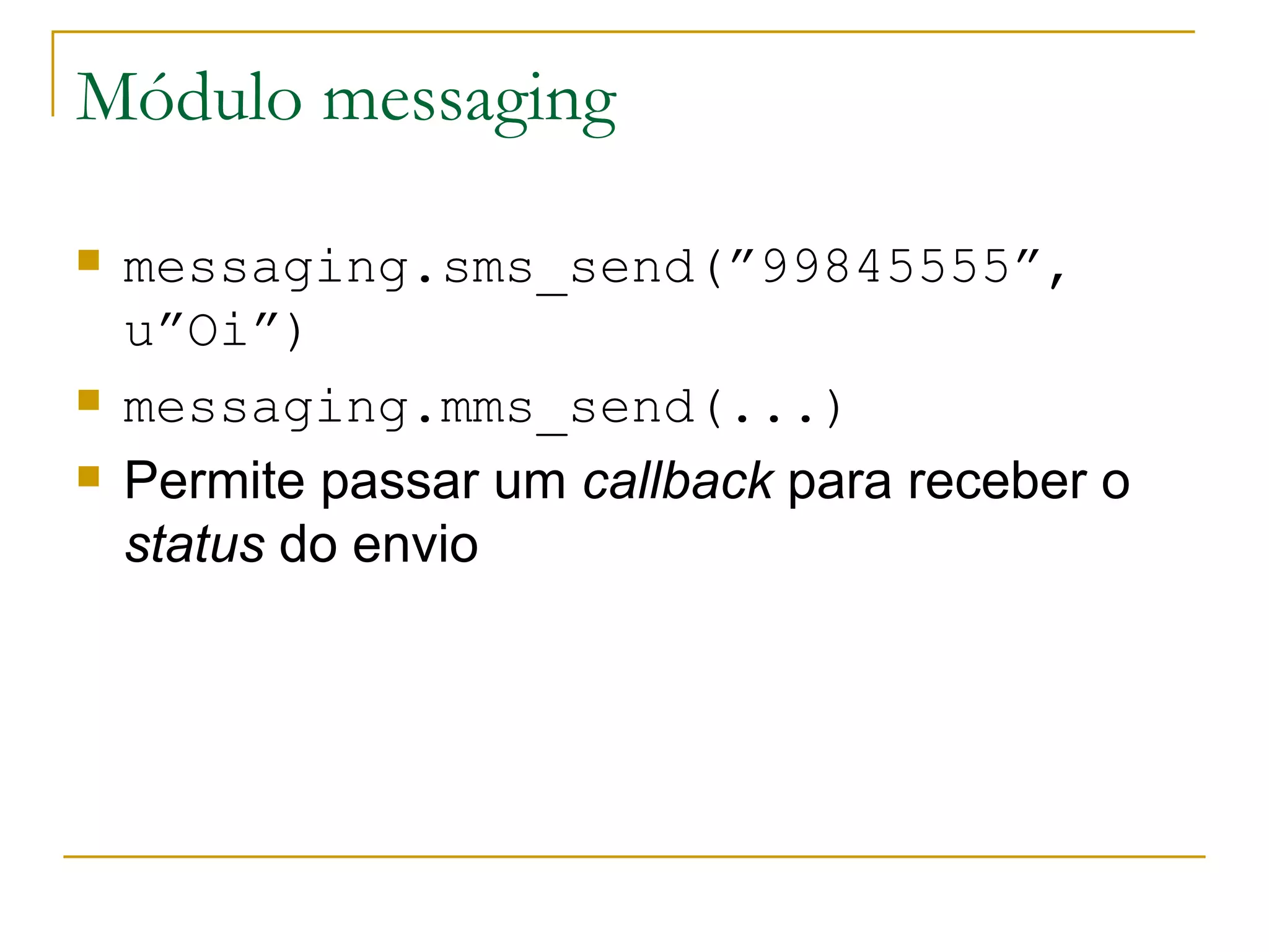 Módulo messaging messaging.sms_send(”99845555”, u”Oi”) messaging.mms_send(...) Permite passar um callback para receber o status do envio 