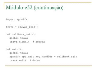 Módulo e32 (continuação) import appuifw ‏ trava = e32.Ao_lock() def callback_sair(): ‏ global trava trava.signal() # acorda def main(): global trava appuifw.app.exit_key_handler = callback_sair trava.wait() # dorme 