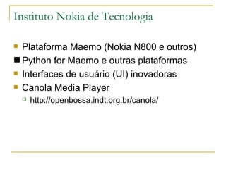 Instituto Nokia de Tecnologia Plataforma Maemo (Nokia N800 e outros) ‏ Python for Maemo e outras plataformas Interfaces de usuário (UI) inovadoras Canola Media Player http://openbossa.indt.org.br/canola/ 