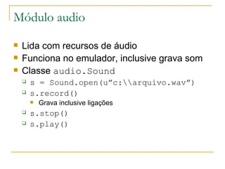 Módulo audio Lida com recursos de áudio Funciona no emulador, inclusive grava som Classe  audio.Sound s = Sound.open(u”c:\\arquivo.wav”) ‏ s.record() Grava inclusive ligações s.stop() ‏ s.play()  