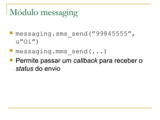 Módulo messaging messaging.sms_send(”99845555”, u”Oi”) messaging.mms_send(...) Permite passar um  callback  para receber o  status  do envio 