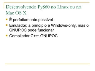 Desenvolvendo PyS60 no Linux ou no Mac OS X É perfeitamente possível Emulador: a princípio é Windows-only, mas o GNUPOC pode funcionar Compilador C++: GNUPOC 