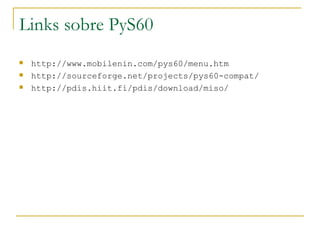 Links sobre PyS60 http://www.mobilenin.com/pys60/menu.htm http://sourceforge.net/projects/pys60-compat/ http://pdis.hiit.fi/pdis/download/miso/ 