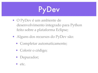 PyDev
• O PyDev é um ambiente de
  desenvolvimento integrado para Python
  feito sobre a plataforma Eclipse;
• Alguns dos recursos do PyDev são:
 • Completar automaticamente;
 • Colorir o código;
 • Depurador;
 • etc.
 