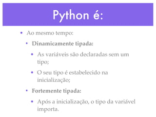 Python é:
• Ao mesmo tempo:
 • Dinamicamente tipada:
   • As variáveis são declaradas sem um
     tipo;
   • O seu tipo é estabelecido na
     inicialização;
 • Fortemente tipada:
   • Após a inicialização, o tipo da variável
     importa.
 