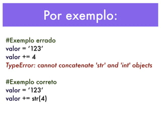 Por exemplo:
#Exemplo errado
valor = ‘123’
valor += 4
TypeError: cannot concatenate 'str' and 'int' objects

#Exemplo correto
valor = ‘123’
valor += str(4)
 