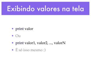 Exibindo valores na tela

 • print valor
 • Ou
 • print valor1, valor2, ..., valorN
 • É só isso mesmo :)
 