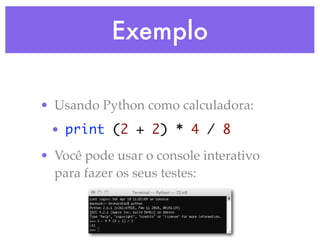 Exemplo

• Usando Python como calculadora:
 • print (2 + 2) * 4 / 8
• Você pode usar o console interativo
  para fazer os seus testes:
 