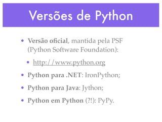 Versões de Python
• Versão oﬁcial, mantida pela PSF
  (Python Software Foundation):
 • http://www.python.org
• Python para .NET: IronPython;
• Python para Java: Jython;
• Python em Python (?!): PyPy.
 