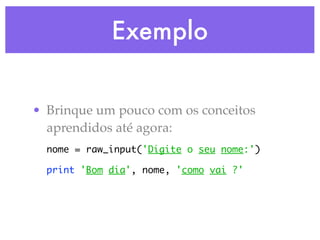 Exemplo


• Brinque um pouco com os conceitos
  aprendidos até agora:
  nome = raw_input('Digite o seu nome:')

  print 'Bom dia', nome, 'como vai ?'
 