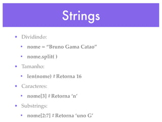 Strings
• Dividindo:
  • nome = “Bruno Gama Catao”
  • nome.split( )
• Tamanho:
  • len(nome) #Retorna 16
• Caracteres:
  • nome[3] #Retorna ‘n’
• Substrings:
  • nome[2:7] #Retorna ‘uno G’
 
