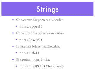 Strings
• Convertendo para maiúsculas:
  • nome.upper( )
• Convertendo para minúsculas:
  • nome.lower( )
• Primeiras letras maiúsculas:
  • nome.title( )
• Encontrar ocorrência:
  • nome.ﬁnd(‘Ga’) #Retorna 6
 