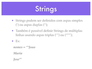 Strings
• Strings podem ser deﬁnidos com aspas simples
  (‘) ou aspas duplas (“);
• Também é possível deﬁnir Strings de múltiplas
  linhas usando aspas triplas (‘’’) ou (“””);
• Ex:
 nomes = ‘’‘Joao
 Maria
 Jose’’’
 