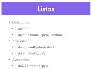 Listas
• Declarando:
 • lista = [ ]
 • lista = [‘banana’, ‘pera’, ‘tomate’]
• Adicionando:
 • lista.append(‘jaboticaba’)
 • lista + [‘jaboticaba’]
• Acessando:
 • lista[2] # retorna ‘pera’
 