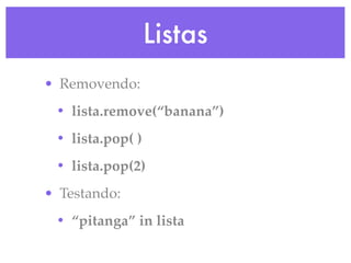 Listas
• Removendo:
 • lista.remove(“banana”)
 • lista.pop( )
 • lista.pop(2)
• Testando:
 • “pitanga” in lista
 