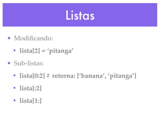 Listas
• Modiﬁcando:
 • lista[2] = ‘pitanga’
• Sub-listas:
 • lista[0:2] # retorna: [‘banana’, ‘pitanga’]
 • lista[:2]
 • lista[1:]
 