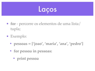 Laços
• for - percorre os elementos de uma lista/
  tupla;
• Exemplo:
 • pessoas = [‘joao’, ‘maria’, ‘ana’, ‘pedro’]
 • for pessoa in pessoas:
   • print pessoa
 