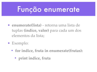 Função enumerate
• enumerate(lista) - retorna uma lista de
  tuplas (indice, valor) para cada um dos
  elementos da lista;
• Exemplo:
 • for indice, fruta in enumerate(frutas):
   • print indice, fruta
 