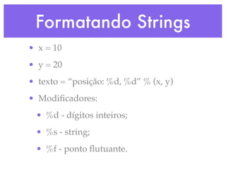 Formatando Strings
• x = 10
• y = 20
• texto = “posição: %d, %d” % (x, y)
• Modiﬁcadores:
 • %d - dígitos inteiros;
 • %s - string;
 • %f - ponto ﬂutuante.
 