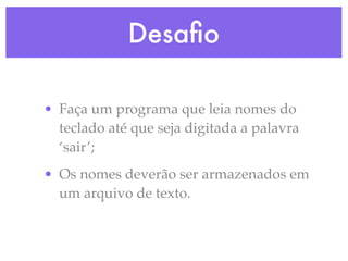 Desaﬁo

• Faça um programa que leia nomes do
  teclado até que seja digitada a palavra
  ‘sair’;
• Os nomes deverão ser armazenados em
  um arquivo de texto.
 