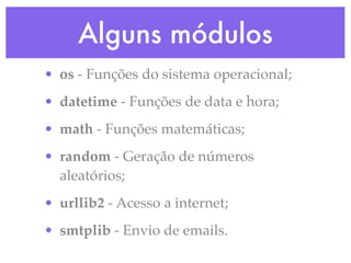Alguns módulos
• os - Funções do sistema operacional;
• datetime - Funções de data e hora;
• math - Funções matemáticas;
• random - Geração de números
  aleatórios;
• urllib2 - Acesso a internet;
• smtplib - Envio de emails.
 
