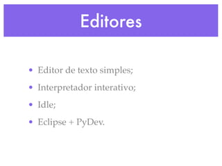 Editores

• Editor de texto simples;
• Interpretador interativo;
• Idle;
• Eclipse + PyDev.
 