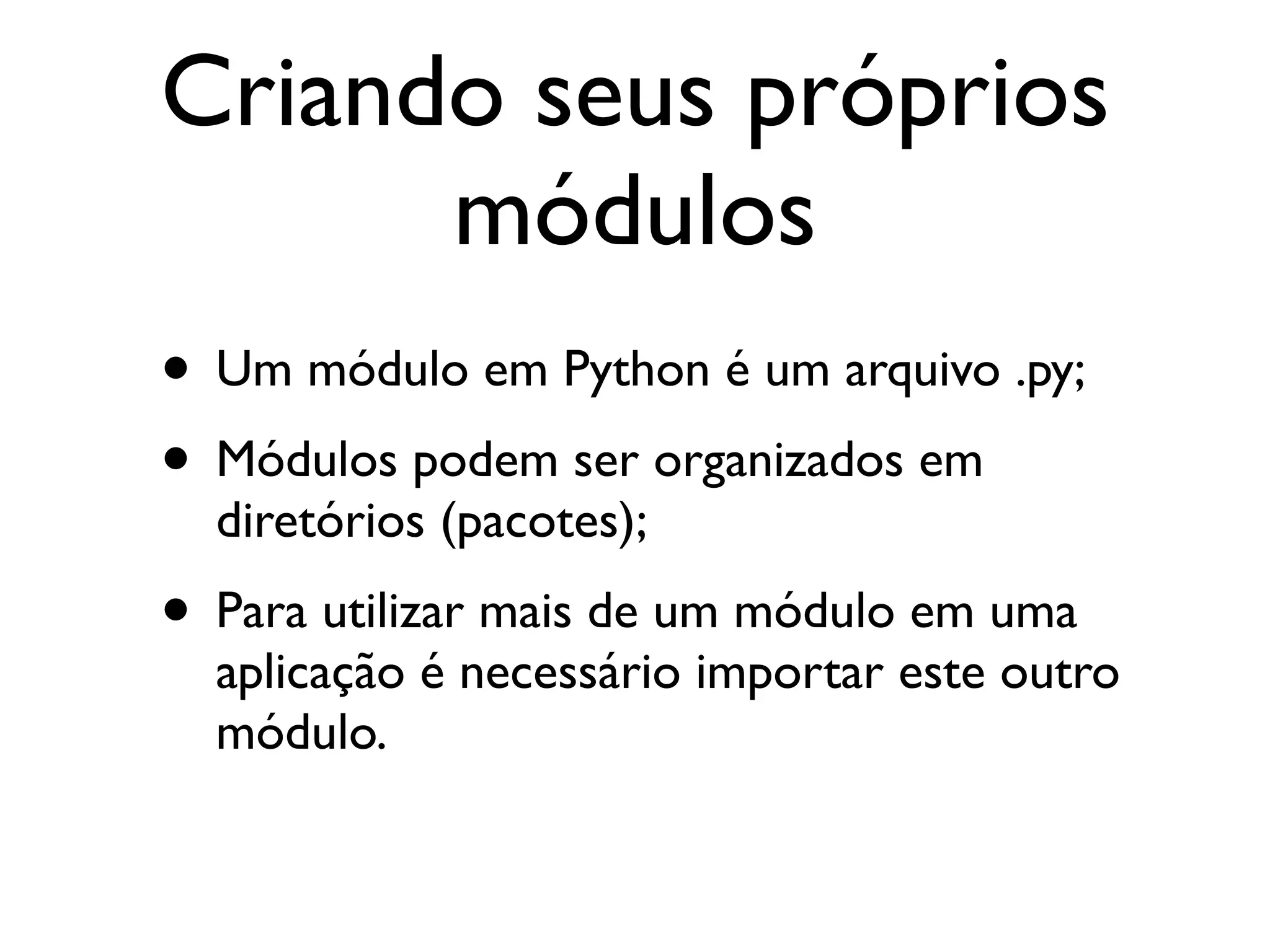 Criando seus próprios
      módulos
• Um módulo em Python é um arquivo .py;
• Módulos podem ser organizados em
  diretórios (pacotes);
• Para utilizar mais de um módulo em uma
  aplicação é necessário importar este outro
  módulo.
 