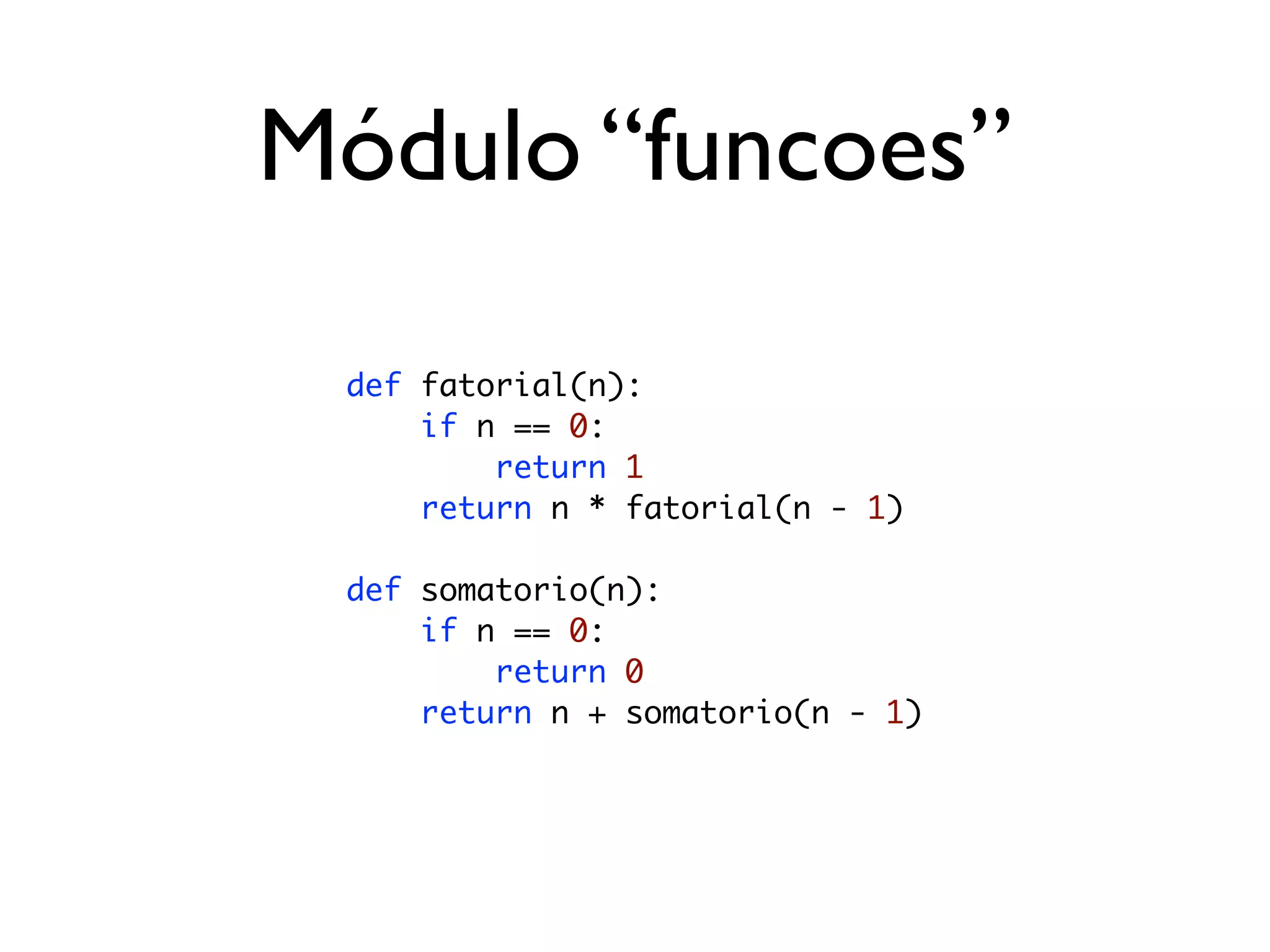 Módulo “funcoes”

 def fatorial(n):
     if n == 0:
         return 1
     return n * fatorial(n - 1)

 def somatorio(n):
     if n == 0:
         return 0
     return n + somatorio(n - 1)
 