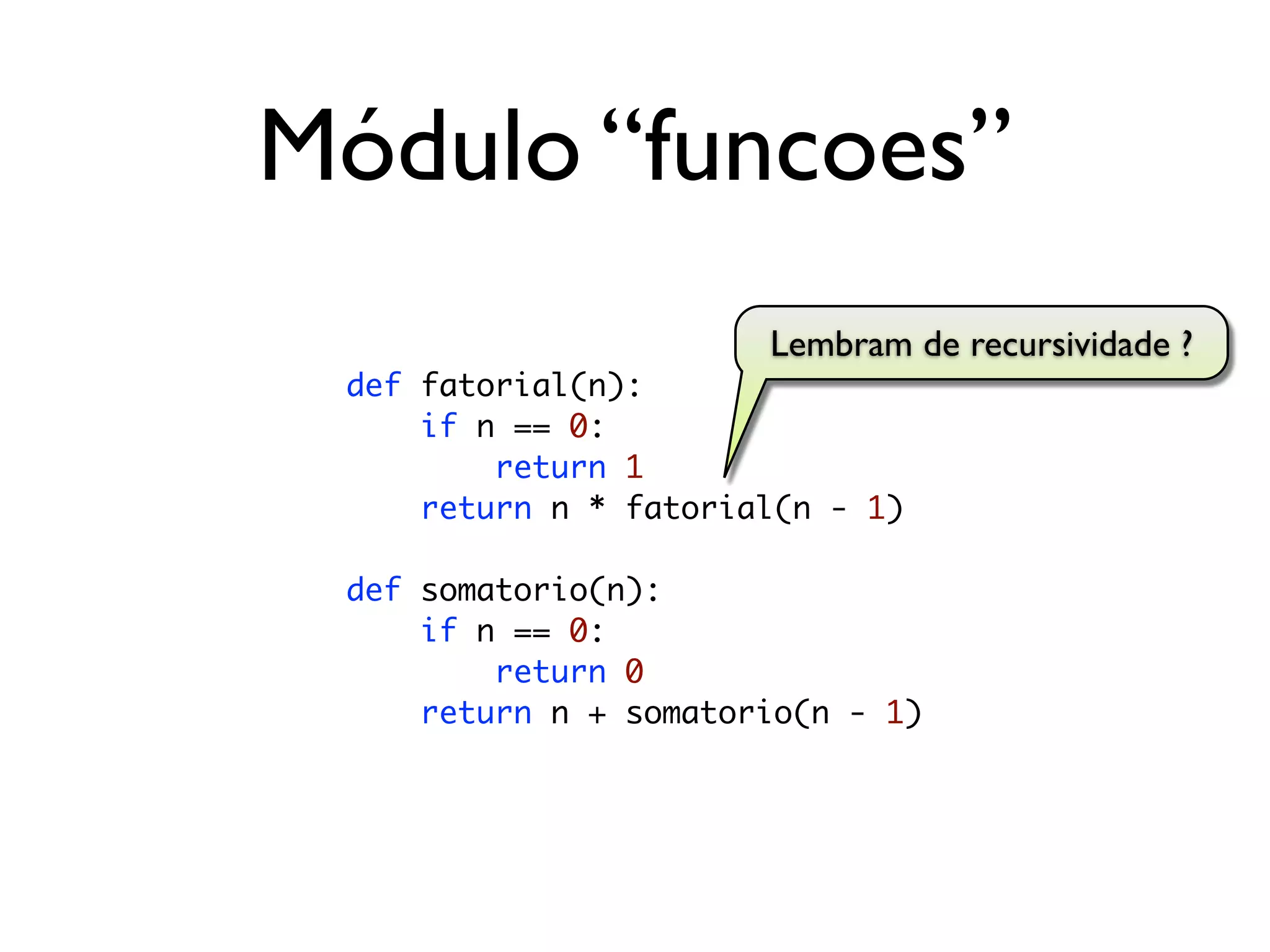Módulo “funcoes”
                       Lembram de recursividade ?
 def fatorial(n):
     if n == 0:
         return 1
     return n * fatorial(n - 1)

 def somatorio(n):
     if n == 0:
         return 0
     return n + somatorio(n - 1)
 