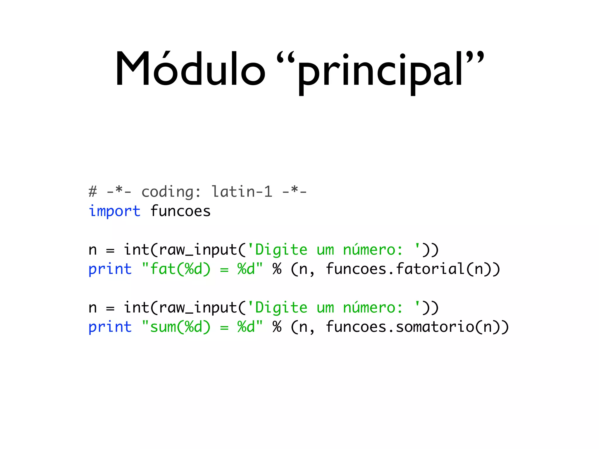 Módulo “principal”

# -*- coding: latin-1 -*-
import funcoes

n = int(raw_input('Digite um número: '))
print "fat(%d) = %d" % (n, funcoes.fatorial(n))

n = int(raw_input('Digite um número: '))
print "sum(%d) = %d" % (n, funcoes.somatorio(n))
 