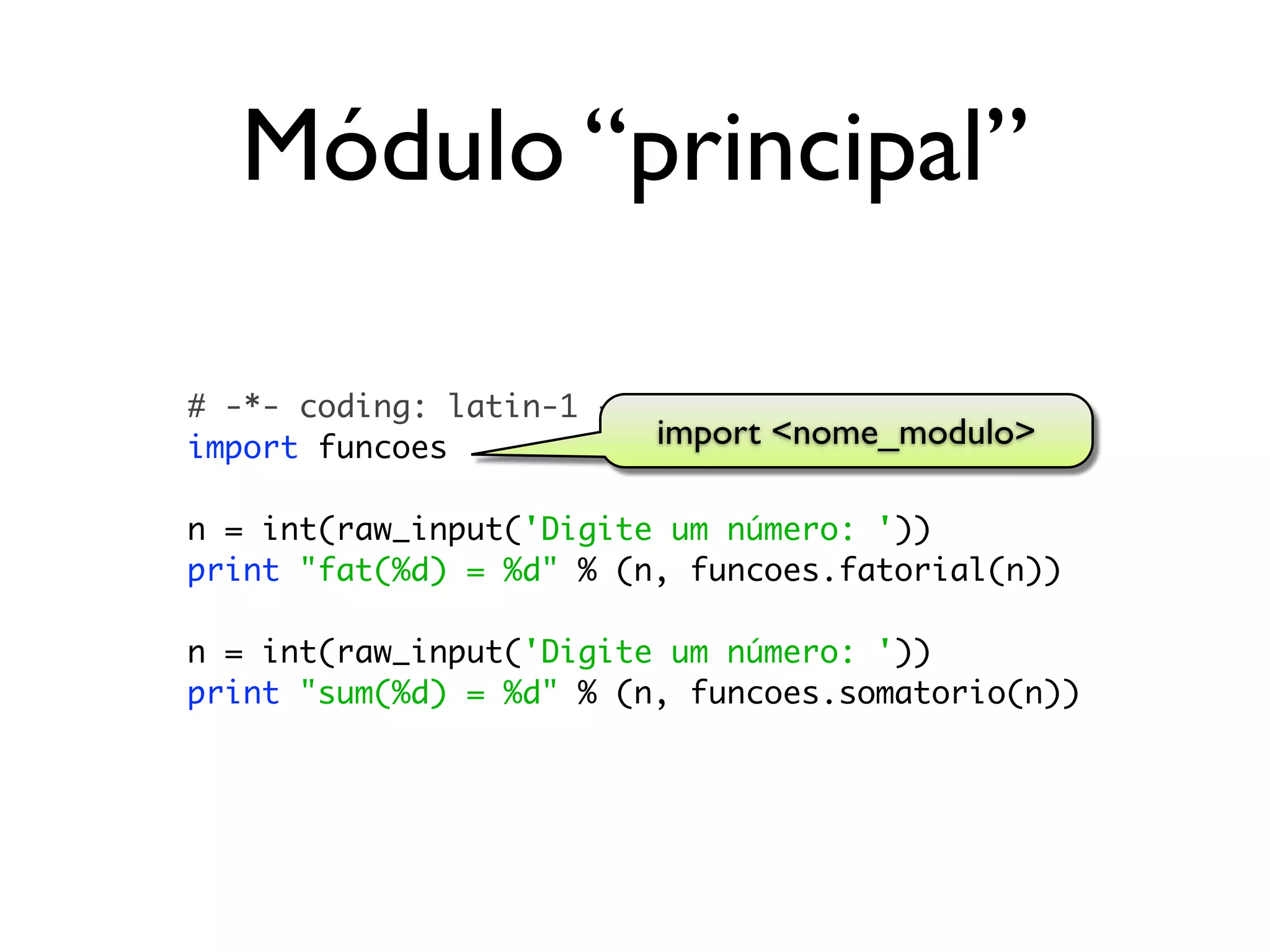 Módulo “principal”

# -*- coding: latin-1 -*-
import funcoes            import <nome_modulo>

n = int(raw_input('Digite um número: '))
print "fat(%d) = %d" % (n, funcoes.fatorial(n))

n = int(raw_input('Digite um número: '))
print "sum(%d) = %d" % (n, funcoes.somatorio(n))
 