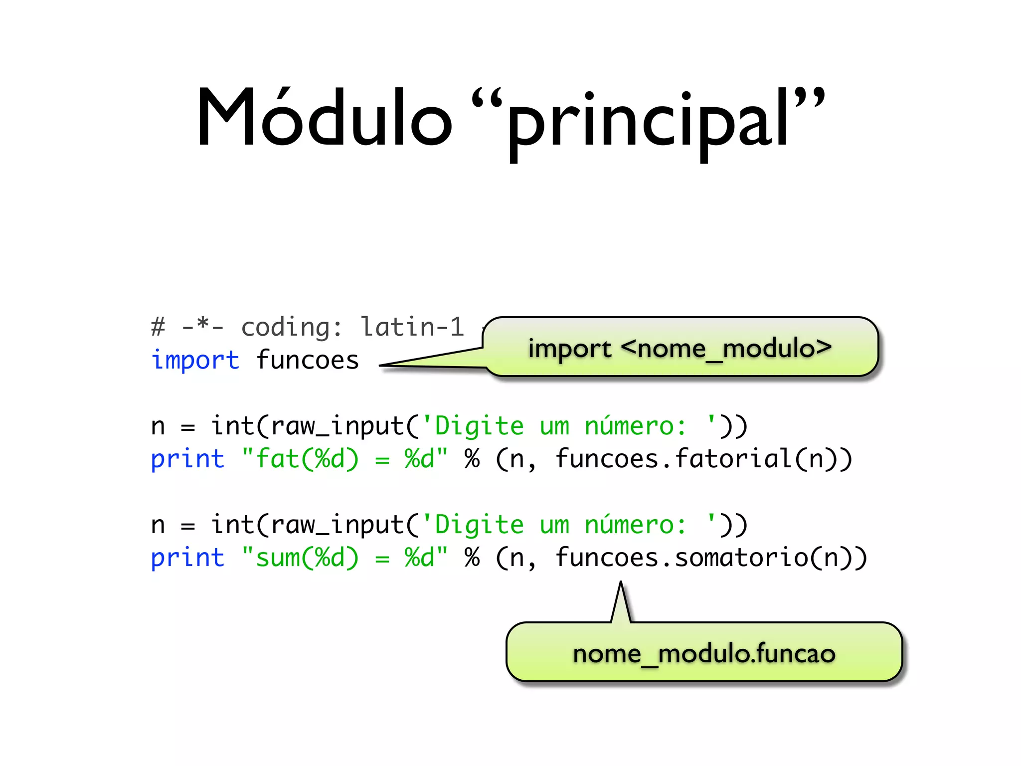 Módulo “principal”

# -*- coding: latin-1 -*-
import funcoes            import <nome_modulo>

n = int(raw_input('Digite um número: '))
print "fat(%d) = %d" % (n, funcoes.fatorial(n))

n = int(raw_input('Digite um número: '))
print "sum(%d) = %d" % (n, funcoes.somatorio(n))


                            nome_modulo.funcao
 