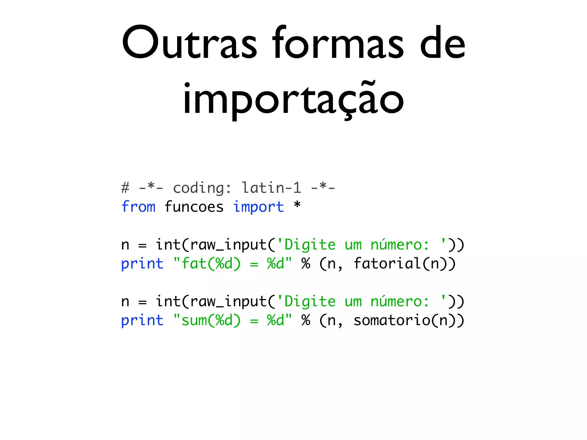 Outras formas de
  importação
# -*- coding: latin-1 -*-
from funcoes import *

n = int(raw_input('Digite um número: '))
print "fat(%d) = %d" % (n, fatorial(n))

n = int(raw_input('Digite um número: '))
print "sum(%d) = %d" % (n, somatorio(n))
 