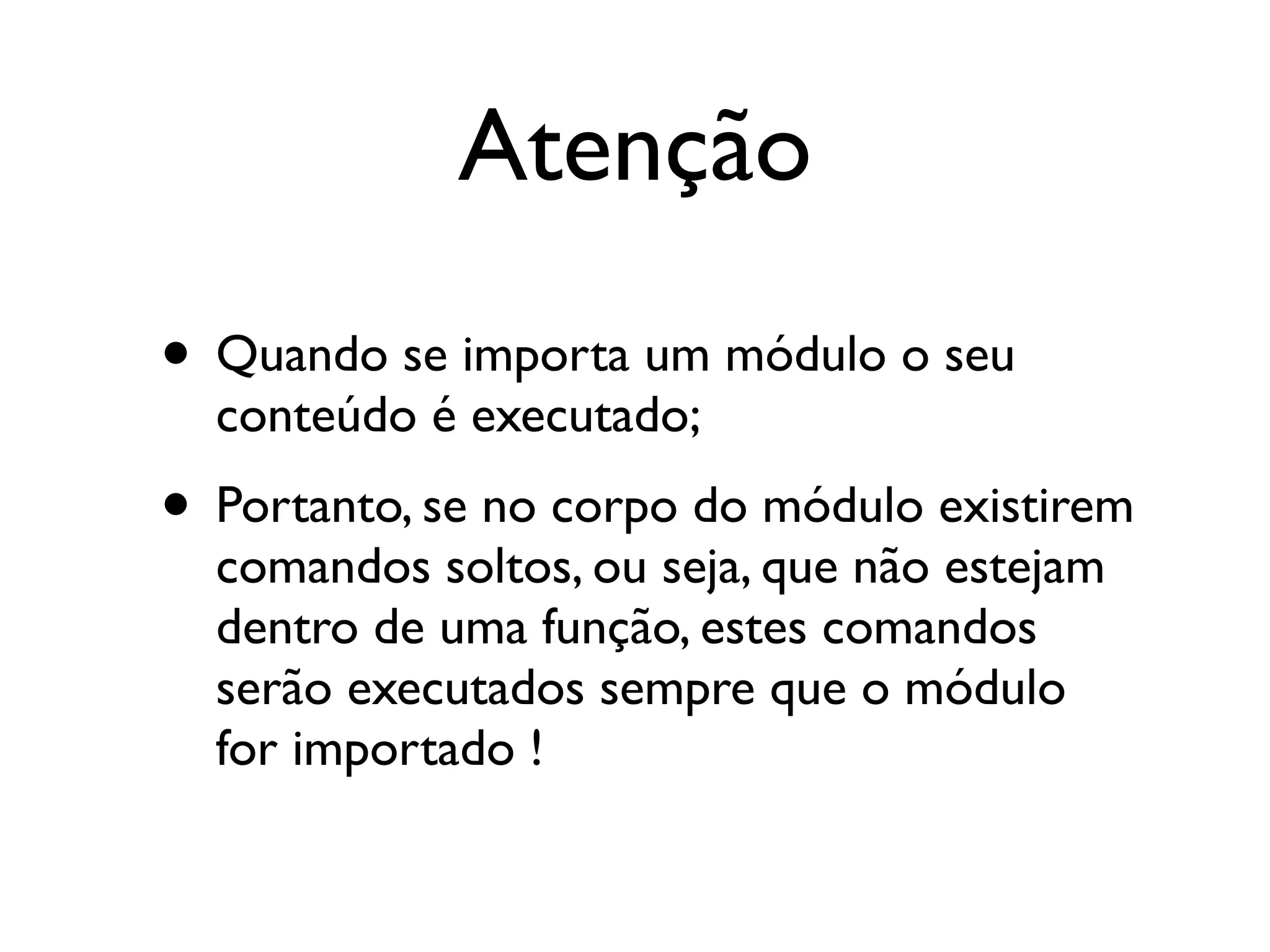 Atenção
• Quando se importa um módulo o seu
  conteúdo é executado;
• Portanto, se no corpo do módulo existirem
  comandos soltos, ou seja, que não estejam
  dentro de uma função, estes comandos
  serão executados sempre que o módulo
  for importado !
 