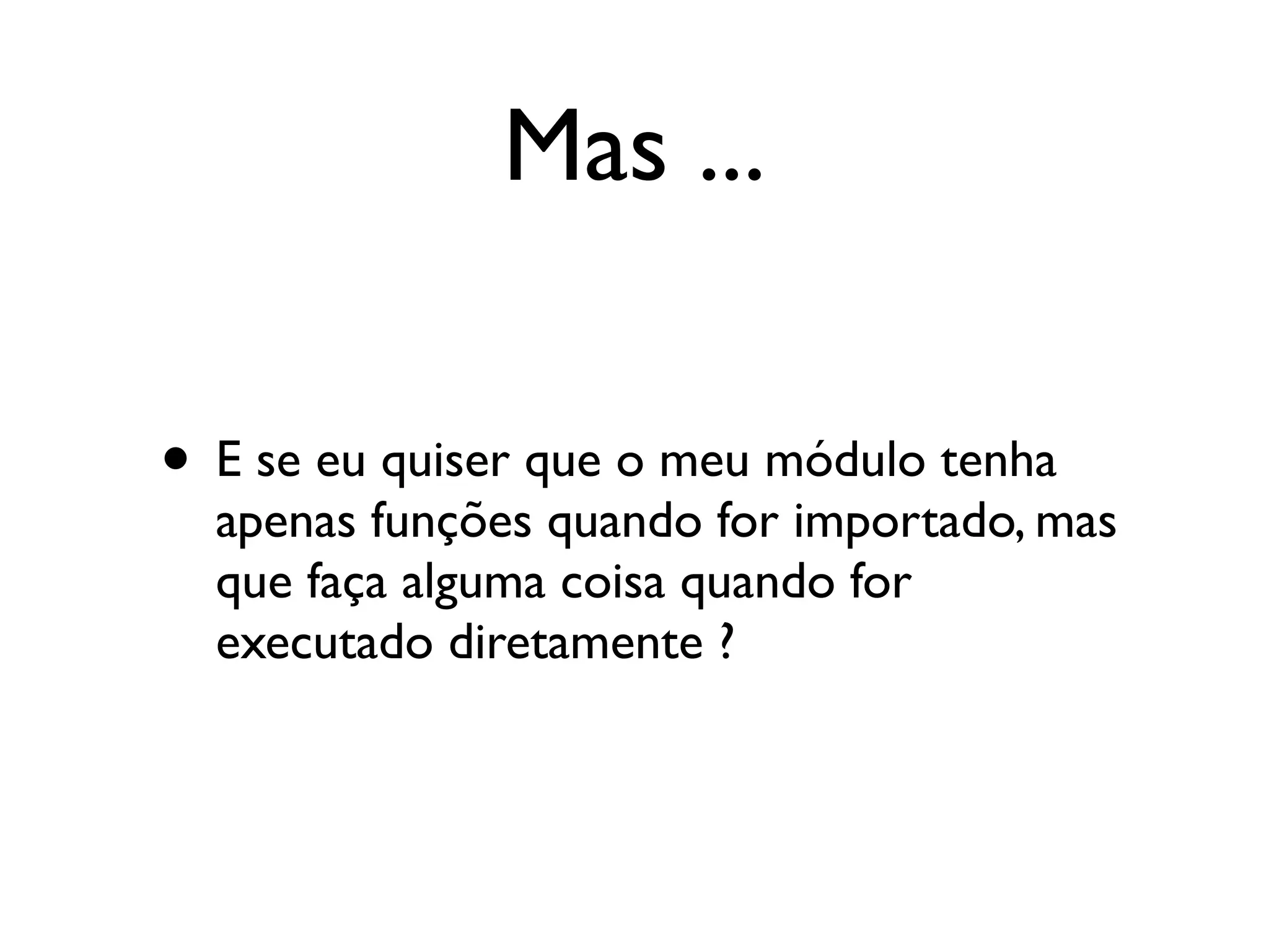 Mas ...

• E se eu quiser que o meu módulo tenha
  apenas funções quando for importado, mas
  que faça alguma coisa quando for
  executado diretamente ?
 
