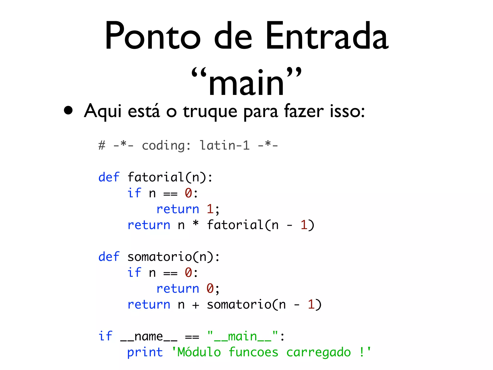 Ponto de Entrada
         “main”
• Aqui está o truque para fazer isso:
    # -*- coding: latin-1 -*-

    def fatorial(n):
        if n == 0:
            return 1;
        return n * fatorial(n - 1)

    def somatorio(n):
        if n == 0:
            return 0;
        return n + somatorio(n - 1)

    if __name__ == "__main__":
        print 'Módulo funcoes carregado !'
 