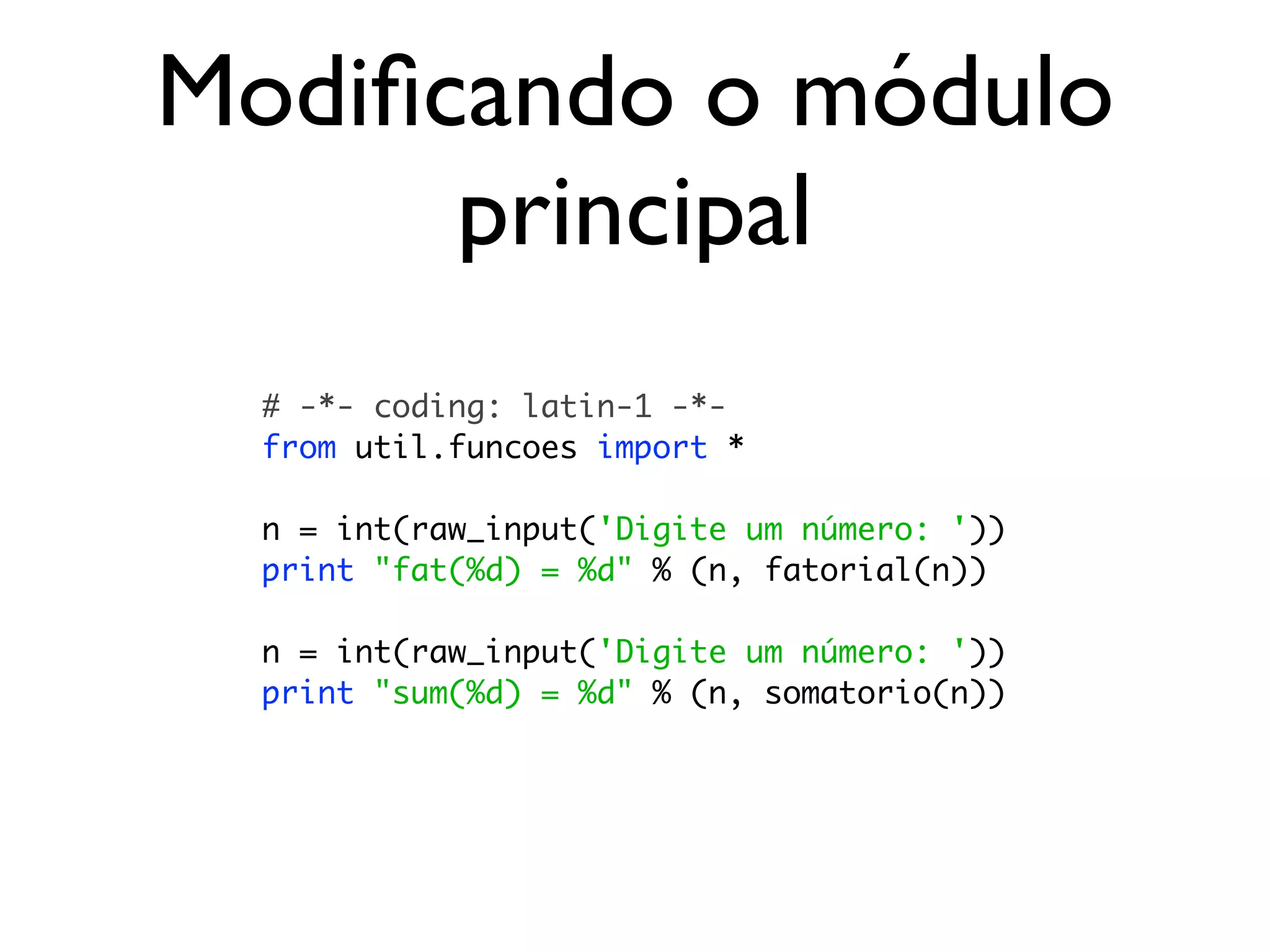 Modiﬁcando o módulo
      principal
  # -*- coding: latin-1 -*-
  from util.funcoes import *

  n = int(raw_input('Digite um número: '))
  print "fat(%d) = %d" % (n, fatorial(n))

  n = int(raw_input('Digite um número: '))
  print "sum(%d) = %d" % (n, somatorio(n))
 