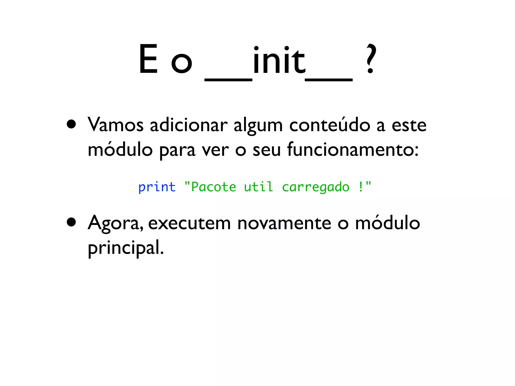 E o __init__ ?
• Vamos adicionar algum conteúdo a este
  módulo para ver o seu funcionamento:
        print "Pacote util carregado !"


• Agora, executem novamente o módulo
  principal.
 