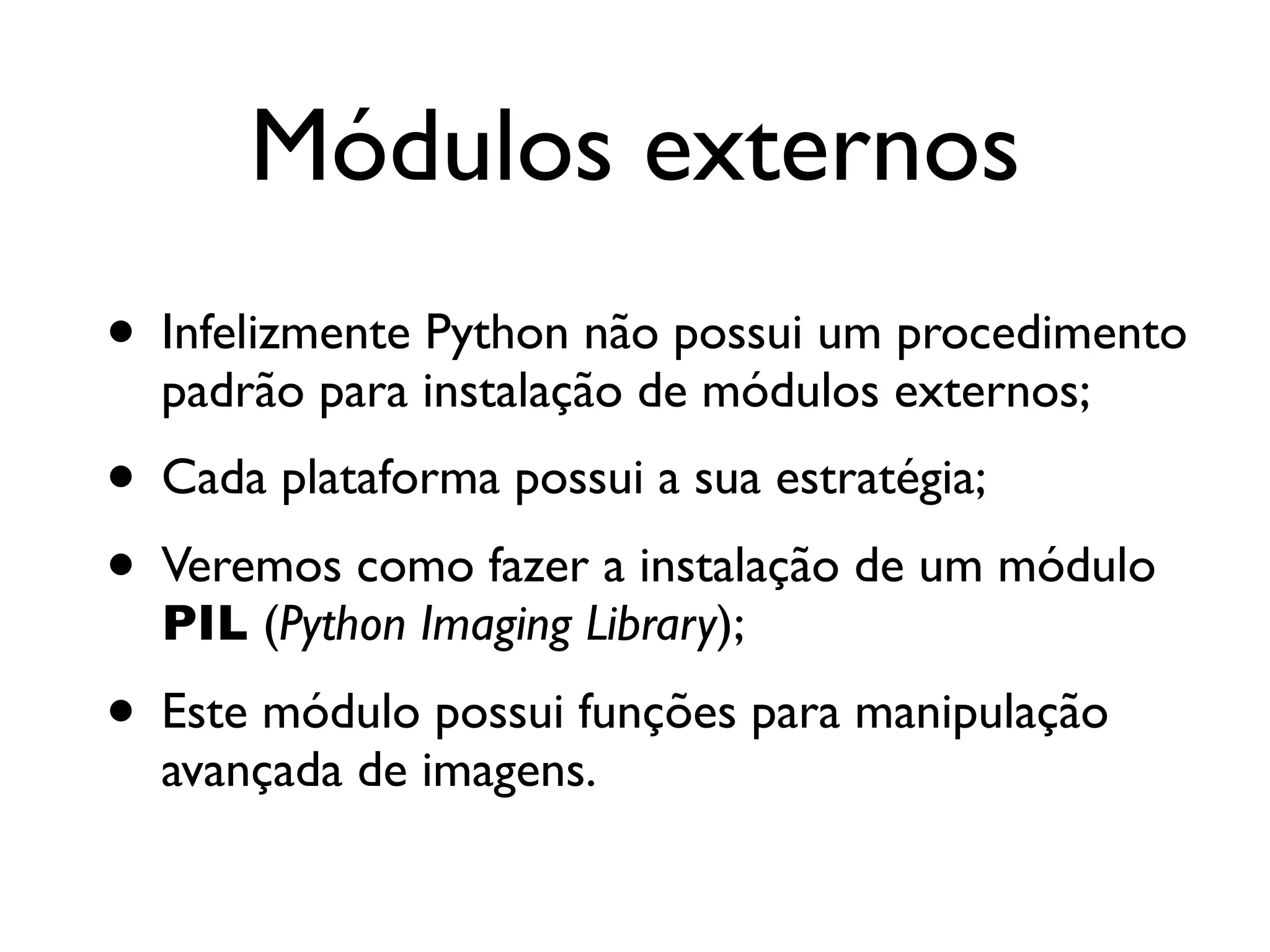 Módulos externos
• Infelizmente Python não possui um procedimento
  padrão para instalação de módulos externos;
• Cada plataforma possui a sua estratégia;
• Veremos como fazer a instalação de um módulo
  PIL (Python Imaging Library);
• Este módulo possui funções para manipulação
  avançada de imagens.
 