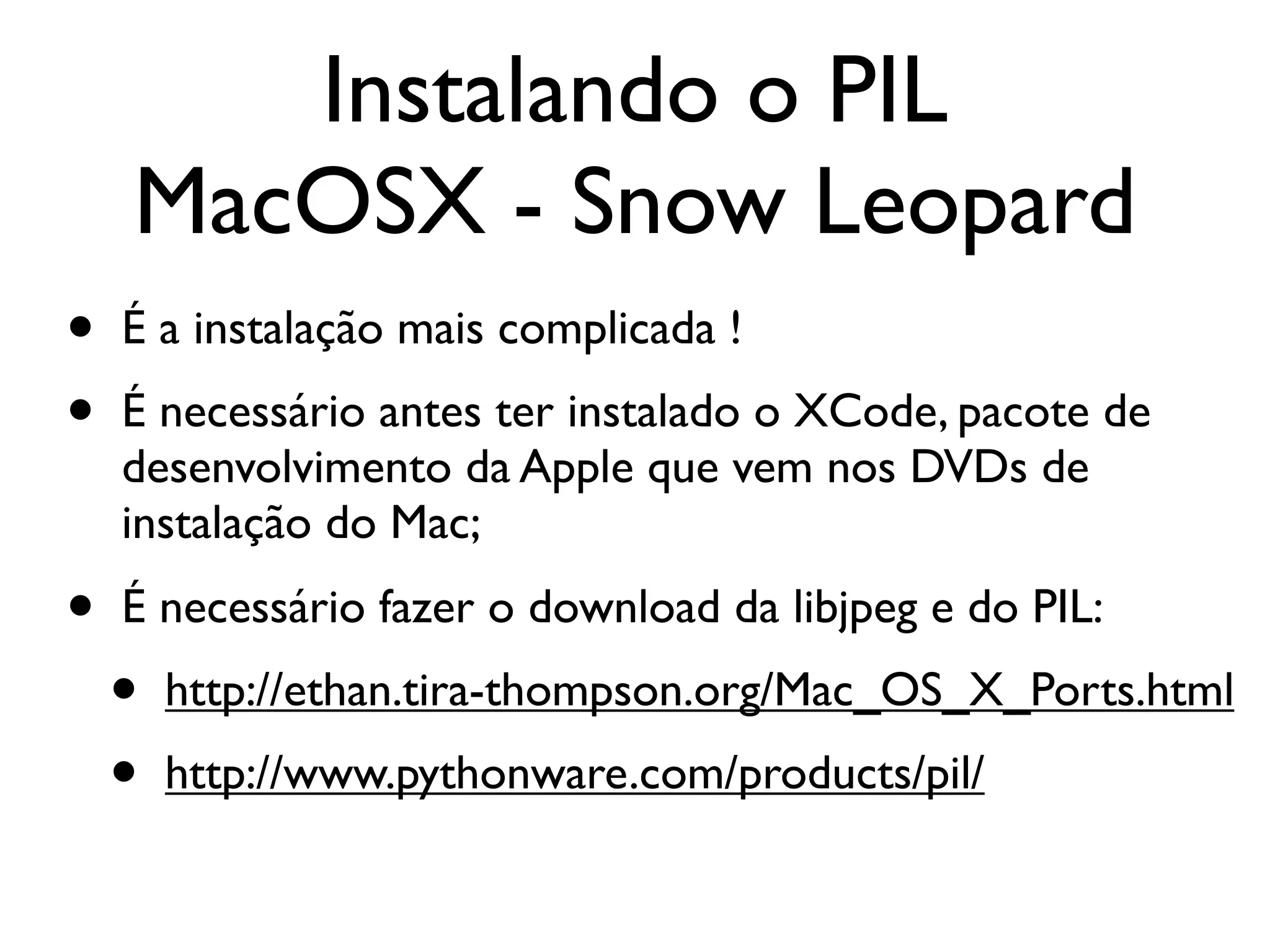 Instalando o PIL
    MacOSX - Snow Leopard
•   É a instalação mais complicada !
•   É necessário antes ter instalado o XCode, pacote de
    desenvolvimento da Apple que vem nos DVDs de
    instalação do Mac;
•   É necessário fazer o download da libjpeg e do PIL:
    •   http://ethan.tira-thompson.org/Mac_OS_X_Ports.html
    •   http://www.pythonware.com/products/pil/
 