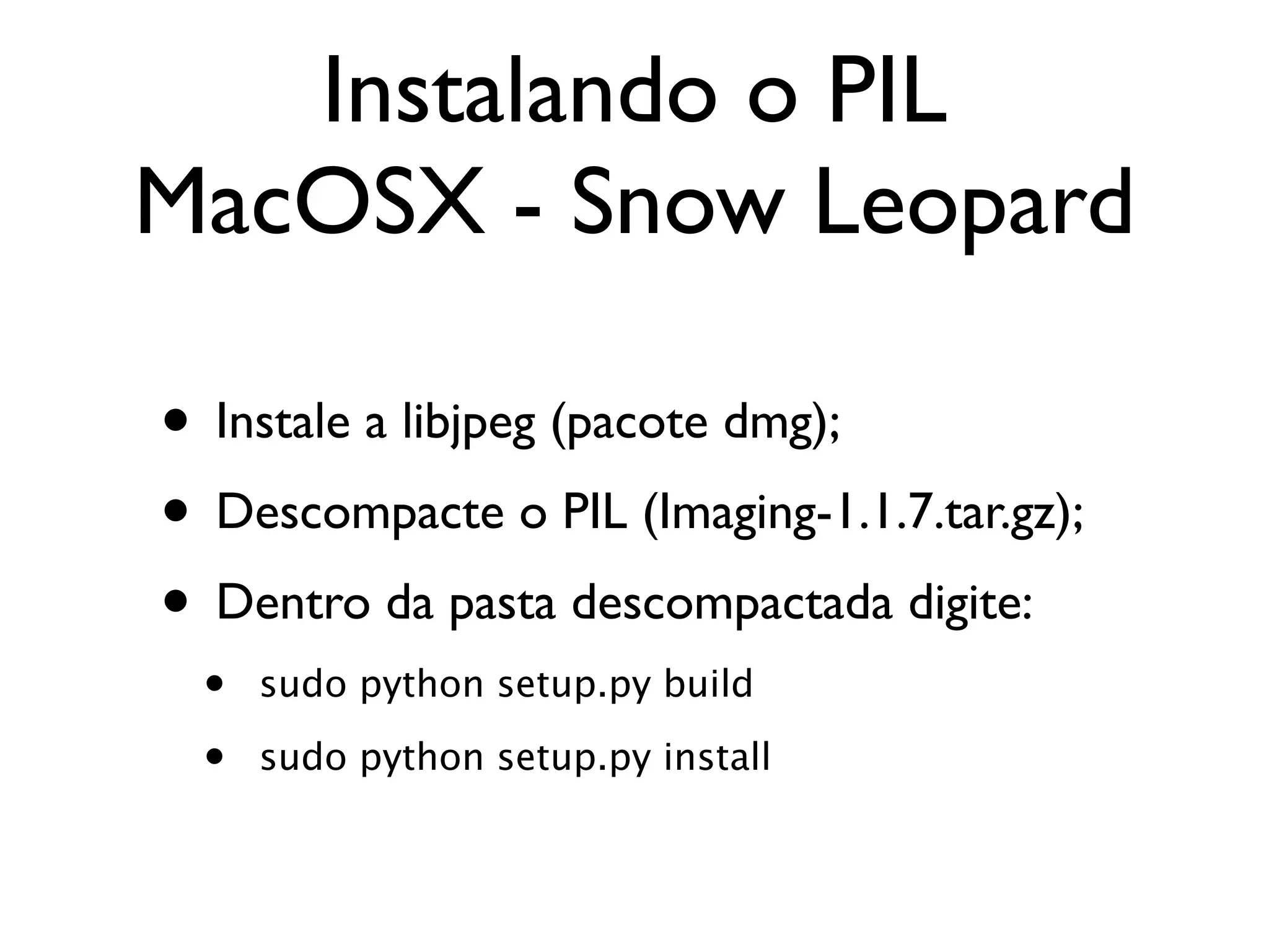 Instalando o PIL
MacOSX - Snow Leopard

• Instale a libjpeg (pacote dmg);
• Descompacte o PIL (Imaging-1.1.7.tar.gz);
• Dentro da pasta descompactada digite:
  •   sudo python setup.py build

  •   sudo python setup.py install
 