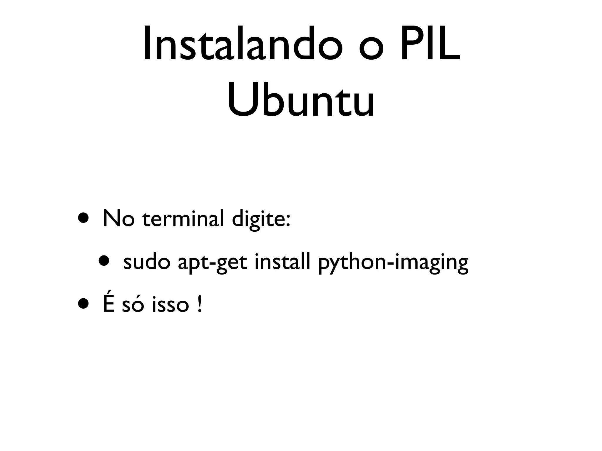 Instalando o PIL
           Ubuntu

• No terminal digite:
 • sudo apt-get install python-imaging
• É só isso !
 