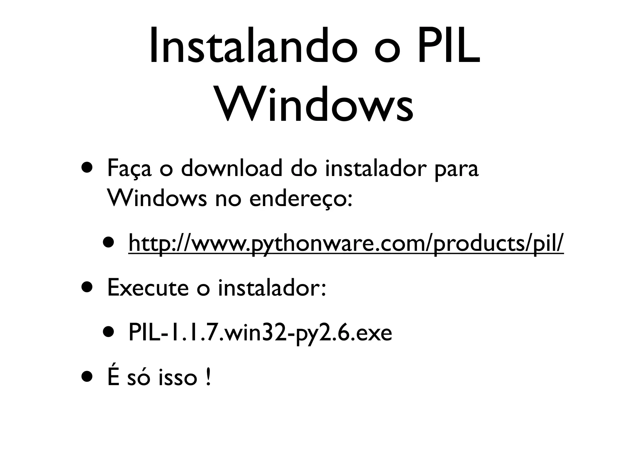 Instalando o PIL
         Windows
• Faça o download do instalador para
  Windows no endereço:
 • http://www.pythonware.com/products/pil/
• Execute o instalador:
 • PIL-1.1.7.win32-py2.6.exe
• É só isso !
 