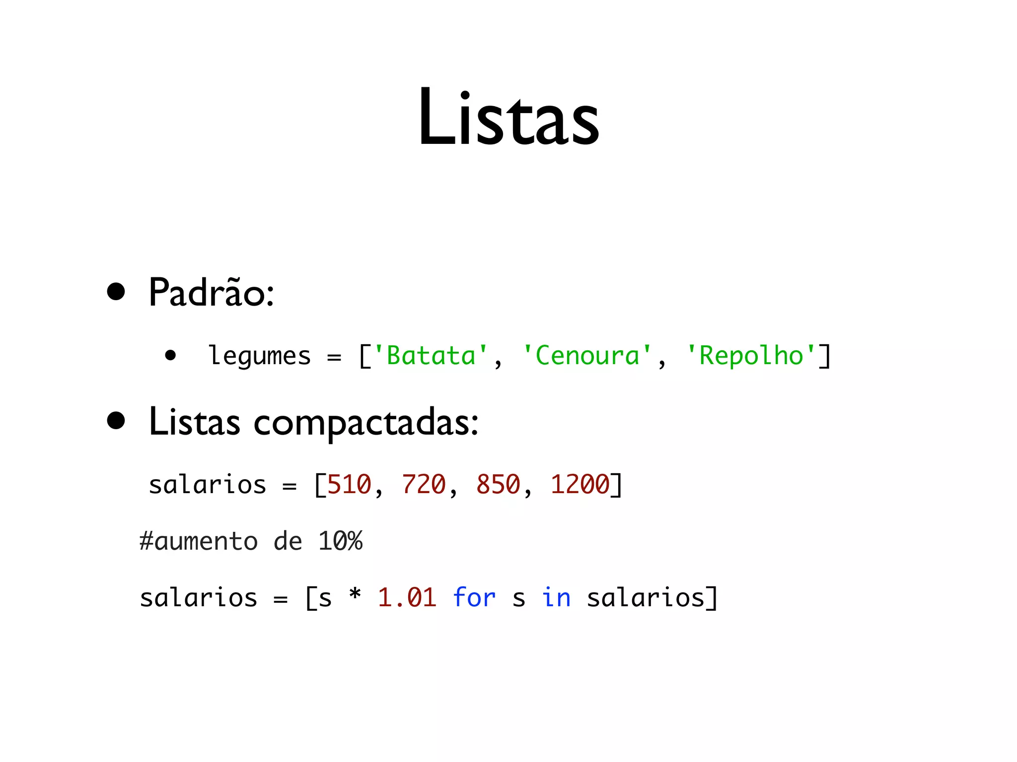 Listas

• Padrão:
   •   legumes = ['Batata', 'Cenoura', 'Repolho']


• Listas compactadas:
  salarios = [510, 720, 850, 1200]

 #aumento de 10%

 salarios = [s * 1.01 for s in salarios]
 
