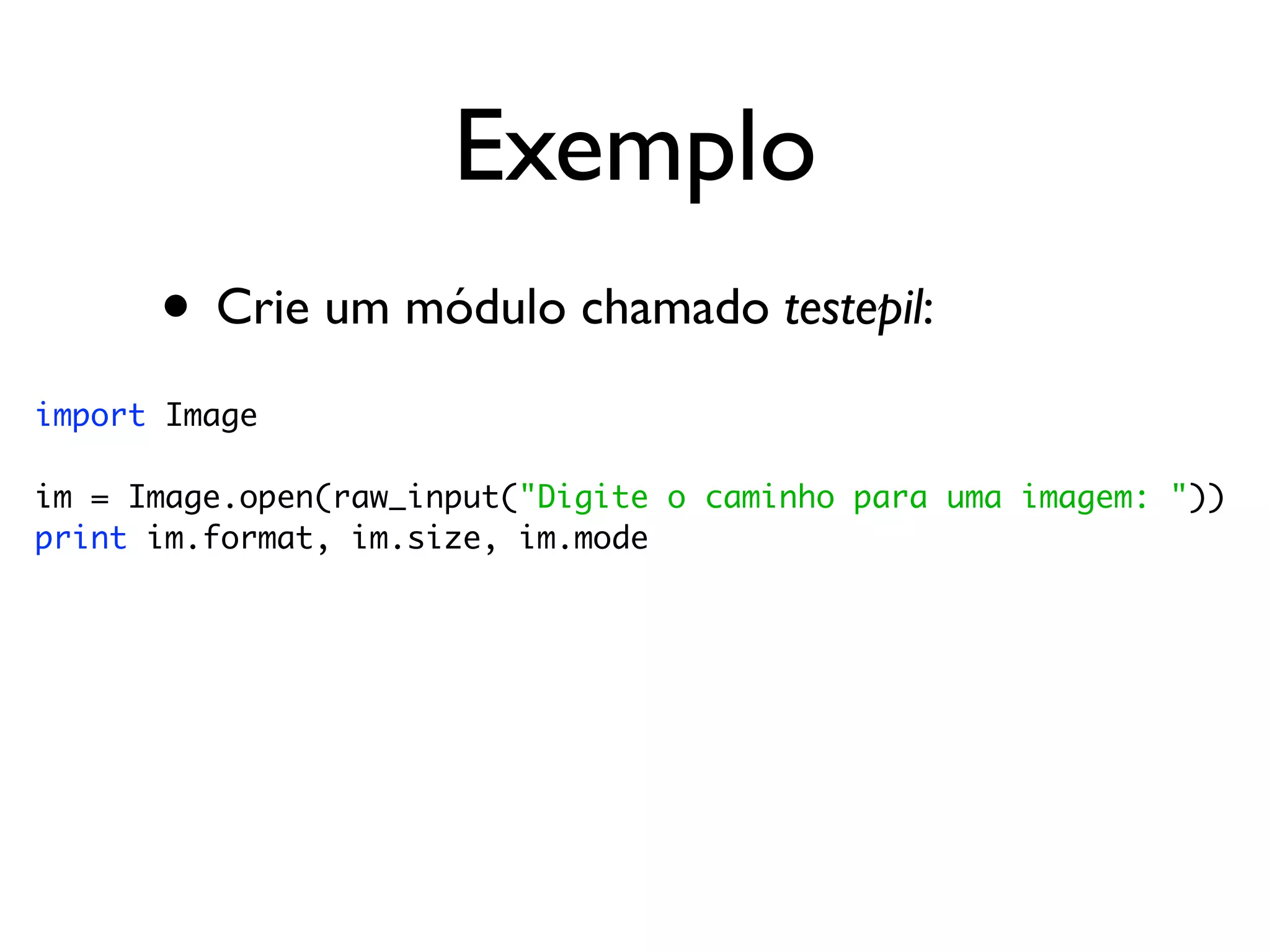 Exemplo
      • Crie um módulo chamado testepil:
import Image

im = Image.open(raw_input("Digite o caminho para uma imagem: "))
print im.format, im.size, im.mode
 