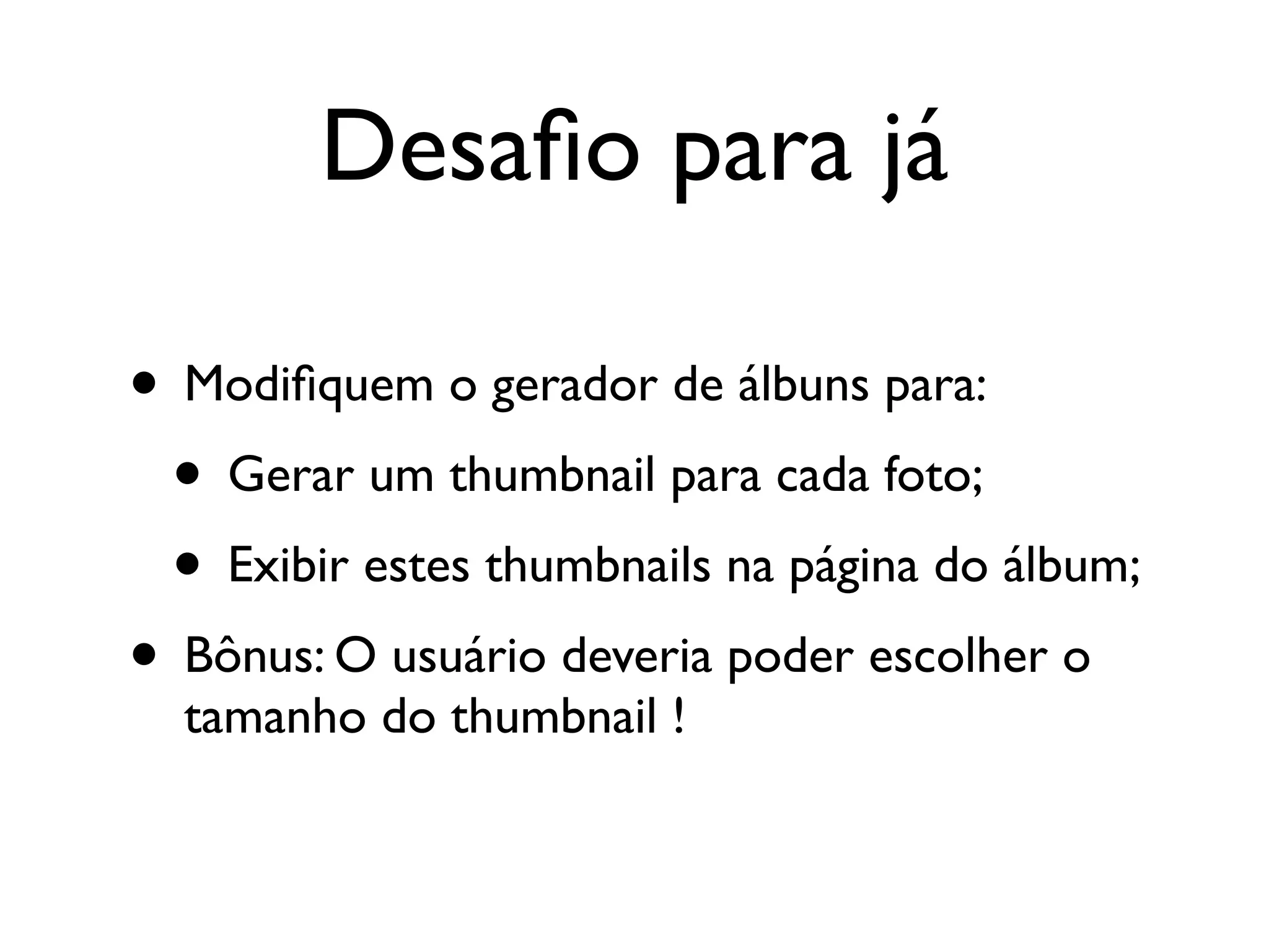Desaﬁo para já

• Modiﬁquem o gerador de álbuns para:
 • Gerar um thumbnail para cada foto;
 • Exibir estes thumbnails na página do álbum;
• Bônus: O usuário deveria poder escolher o
  tamanho do thumbnail !
 