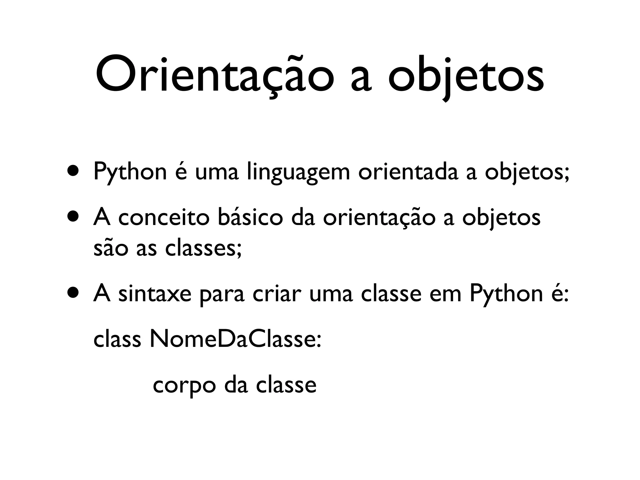 Orientação a objetos
• Python é uma linguagem orientada a objetos;
• A conceito básico da orientação a objetos
  são as classes;
• A sintaxe para criar uma classe em Python é:
  class NomeDaClasse:
       corpo da classe
 
