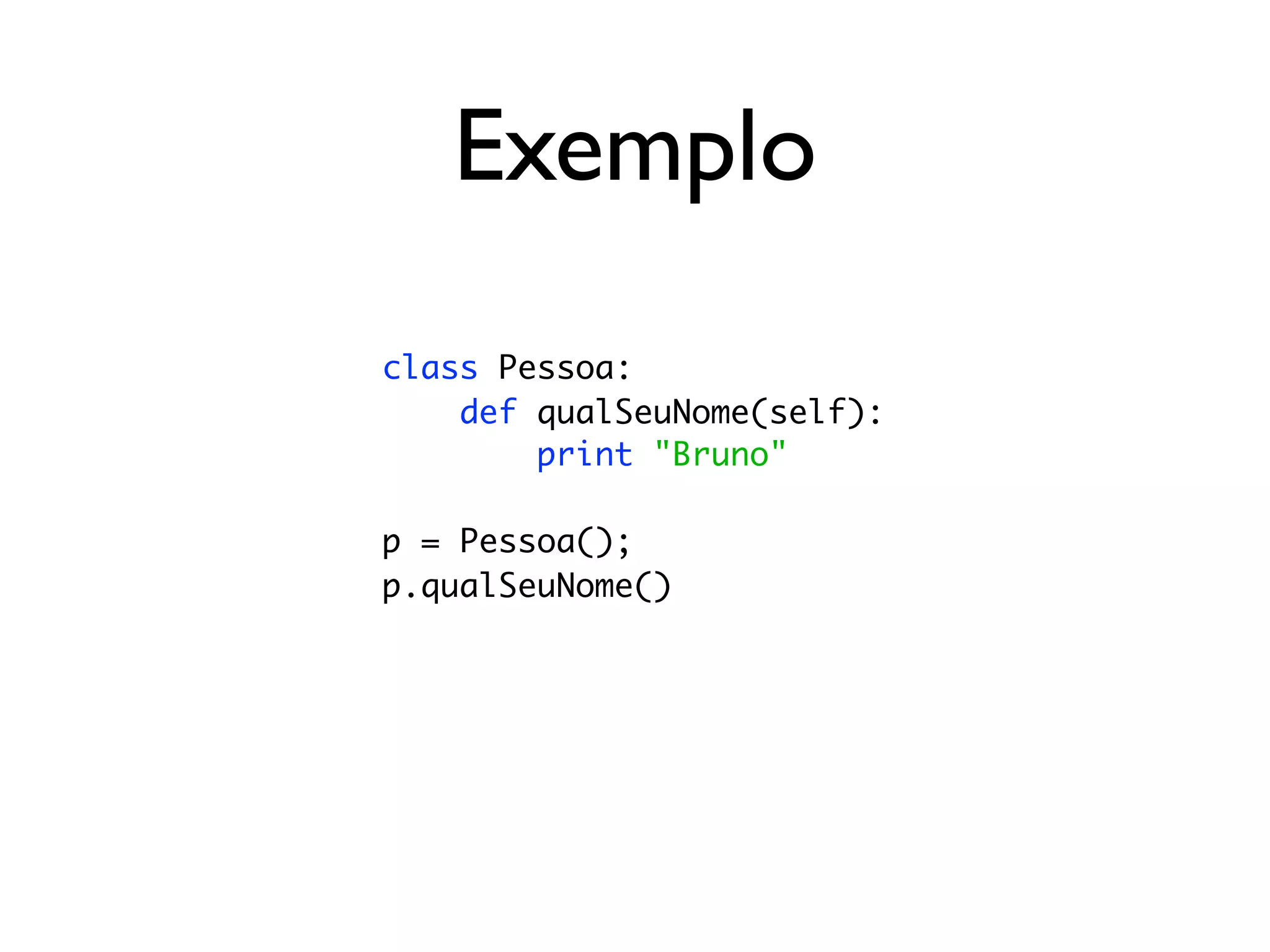Exemplo
class Pessoa:
    def qualSeuNome(self):
        print "Bruno"

p = Pessoa();
p.qualSeuNome()
 